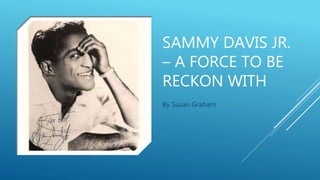 SAMMY DAVIS JR.
– A FORCE TO BE
RECKON WITH
By Susan Graham
 