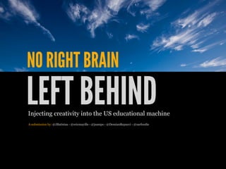NO RIGHT BRAIN
LEFT BEHIND
Injecting creativity into the US educational machine
A submission by: @JBatistaa - @ericmayille - @jsamps - @DemianRepucci - @sarfoodie
 