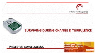 SURVIVING	
  DURING	
  CHANGE	
  &	
  TURBULENCE	
  
PRESENTER:	
  SAMUEL	
  NJENGA	
  
	
  
 