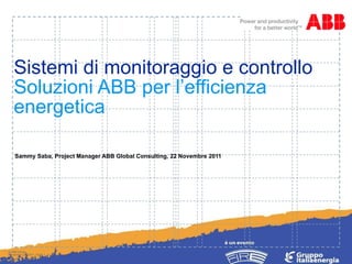 Sistemi di monitoraggio e controllo   Soluzioni ABB per l’efficienza energetica Sammy Saba, Project Manager ABB Global Consulting, 22 Novembre 2011 