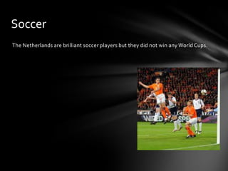 Soccer
The Netherlands are brilliant soccer players but they did not win any World Cups.
 