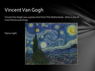 Vincent Van Gogh
Vincent Van Gogh was a great artist from The Netherlands . Here is one of
most famous paintings




Starry night
 