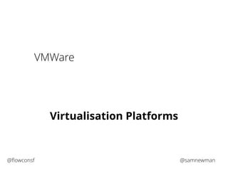 VMWare 
Virtualisation Platforms 
@flowconsf @samnewman 
 