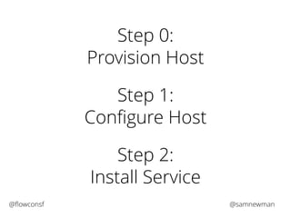 Step 0: 
Provision Host 
Step 1: 
Configure Host 
Step 2: 
Install Service 
@flowconsf @samnewman 
 