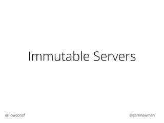 Immutable Servers 
@flowconsf @samnewman 
 