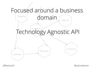 Focused around a business 
domain 
Customer 
Service 
Technology Agnostic API 
Accounts 
Returns 
Invoicing 
Shipping 
Inventory 
@flowconsf @samnewman 
 