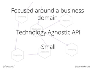 Focused around a business 
domain 
Customer 
Service 
Technology Agnostic API 
Small 
Accounts 
Returns 
Invoicing 
Shipping 
Inventory 
@flowconsf @samnewman 
 