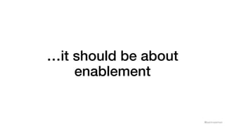@samnewman
…it should be about
enablement
 