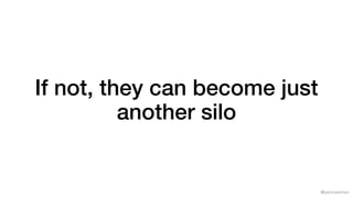 @samnewman
If not, they can become just
another silo
 