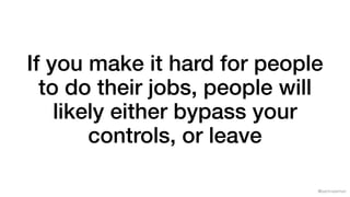 @samnewman
If you make it hard for people
to do their jobs, people will
likely either bypass your
controls, or leave
 
