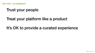 @samnewman
TOP TIPS - IN SUMMARY
Trust your people
Treat your platform like a product
It’s OK to provide a curated experie...