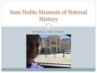 N O R M A N , O K L A H O M A
Sam Noble Museum of Natural
History
 