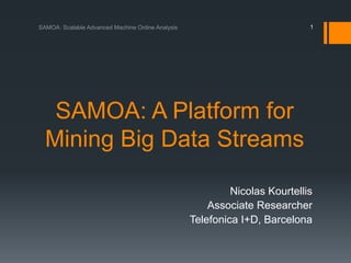SAMOA: A Platform for
Mining Big Data Streams
Nicolas Kourtellis
Associate Researcher
Telefonica I+D, Barcelona
1
 