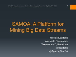 SAMOA: A Platform for
Mining Big Data Streams
Nicolas Kourtellis
Associate Researcher
Telefonica I+D, Barcelona
@kourtellis
@ApacheSAMOA
1
 