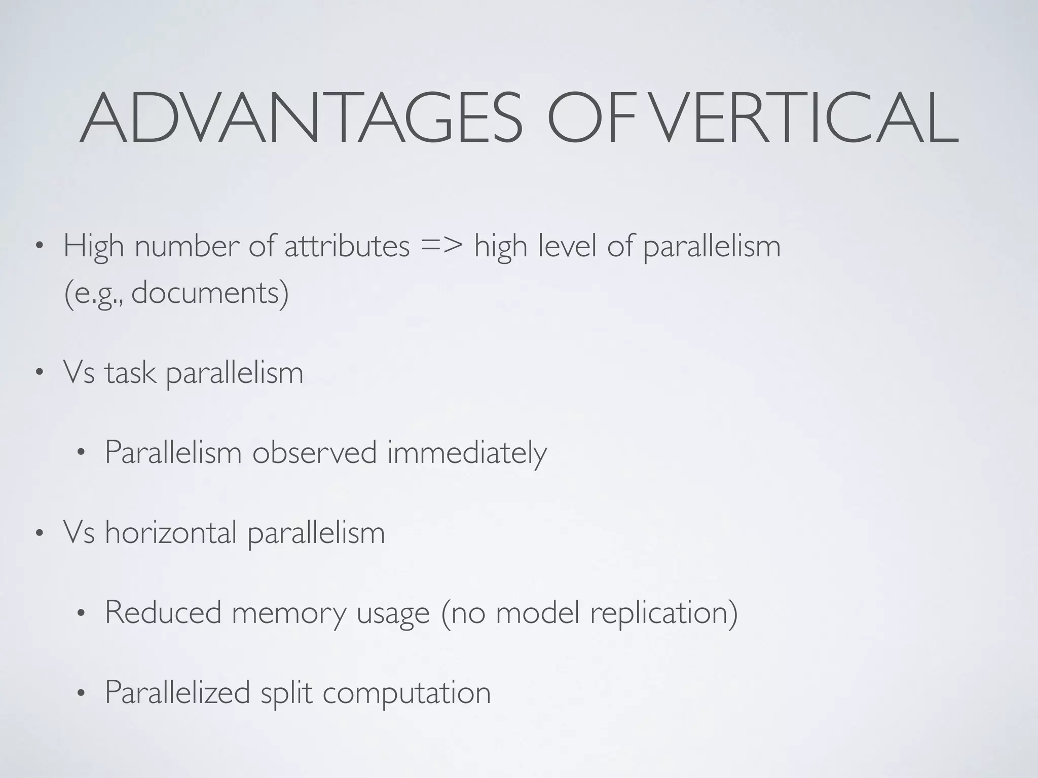 ADVANTAGES OFVERTICAL • High number of attributes => high level of parallelism  (e.g., documents) • Vs task parallelism • Parallelism observed immediately • Vs horizontal parallelism • Reduced memory usage (no model replication) • Parallelized split computation 