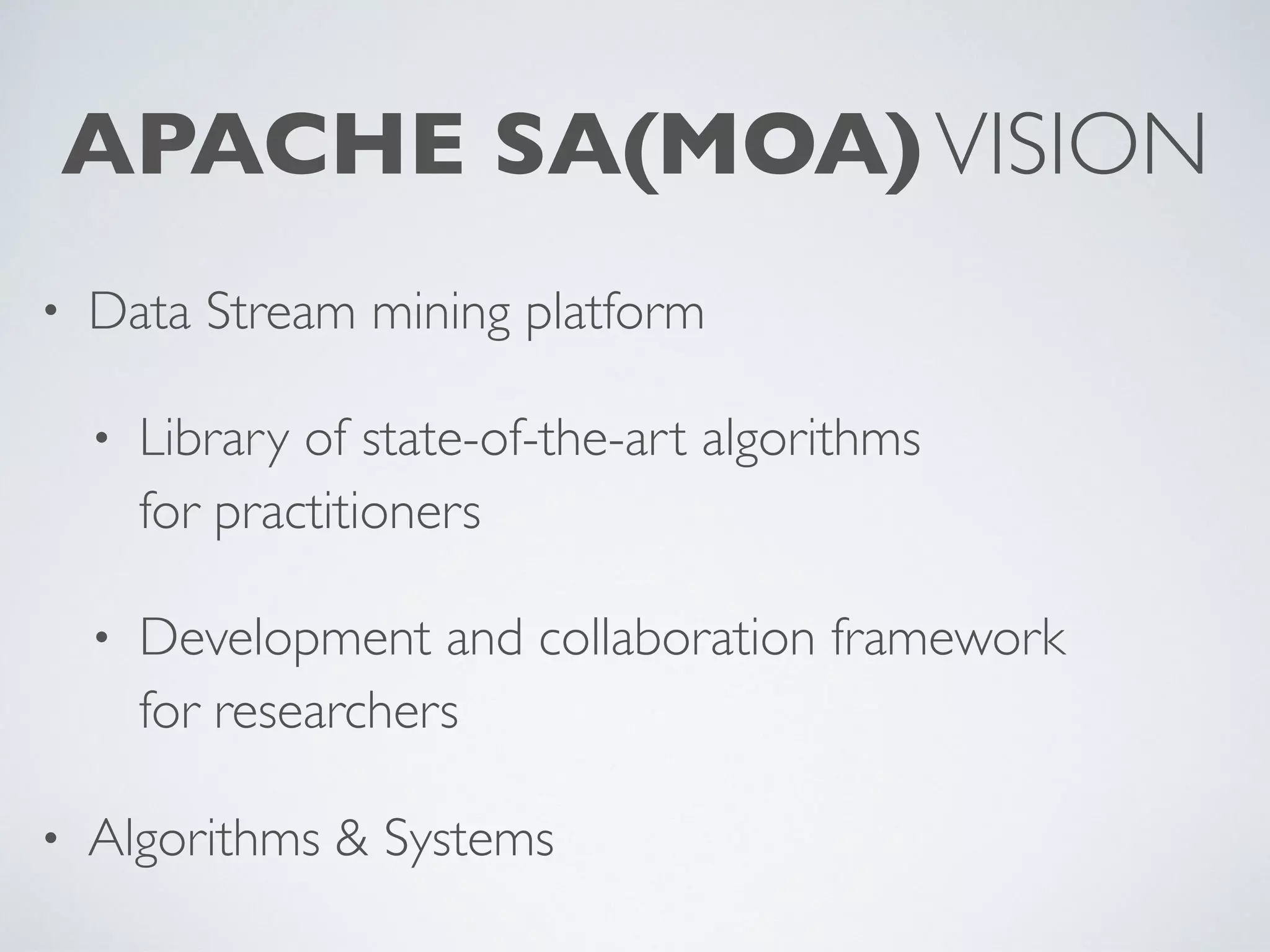 APACHE SA(MOA)VISION • Data Stream mining platform • Library of state-of-the-art algorithms  for practitioners • Development and collaboration framework  for researchers • Algorithms & Systems 