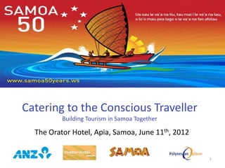 Catering to the Conscious Traveller
          Building Tourism in Samoa Together

  The Orator Hotel, Apia, Samoa, June 11th, 2012


                                                   1
 