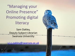 “Managing your
Online Presence”
Promoting digital
     literacy
      Sam Oakley,
 Deputy Subject Librarian
   Swansea University

s.l.c.oakley@swansea.ac.uk
 