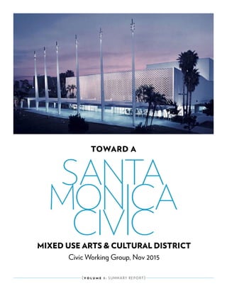 Toward A
Mixed Use Arts & Cultural District
( V OL U M E I : SUMMARY REPORT)
Civic Working Group, Nov 2015
Santa
Monica
Civic
 
