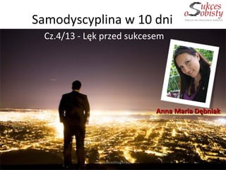 Samodyscyplina w 10 dni
  Cz.4/13 - Lęk przed sukcesem




                                     Anna Maria Dębniak




             www.SukcesOsobisty.pl
 