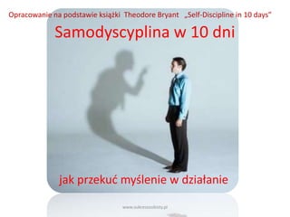 Opracowanie na podstawie książki Theodore Bryant „Self-Discipline in 10 days”

             Samodyscyplina w 10 dni




              jak przekud myślenie w działanie
                                 www.sukcesosobisty.pl
 