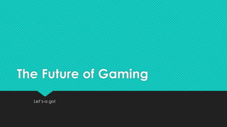 The Future of Gaming
Let’s-a go!
 