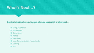 v
Gaming is leading the way towards alternate spaces (VR or otherwise)…
š Living / Common
š Employment
š Commerce
š Politics
š Education
š Mass Communication / Mass Media
š Gaming
š ???
What’s Next…?
 
