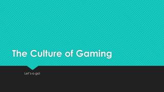 The Culture of Gaming
Let’s-a go!
 
