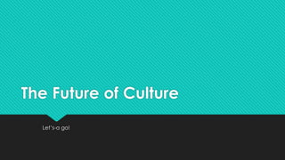 The Future of Culture
Let’s-a go!
 