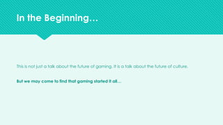 v
This is not just a talk about the future of gaming. It is a talk about the future of culture.
But we may come to find that gaming started it all…
In the Beginning…
 