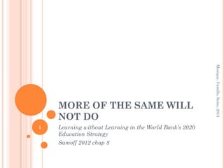 Monique, Camille, Seme, 2013
    MORE OF THE SAME WILL
    NOT DO
1   Learning without Learning in the World Bank’s 2020
    Education Strategy
    Samoff 2012 chap 8
 