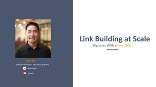 Sam Oh
Director of Product Education @ahrefs
Link Building at Scale
Big Links With a Tiny Team
@samsgoh
ahrefs
 