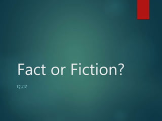 Fact or Fiction?
QUIZ
 