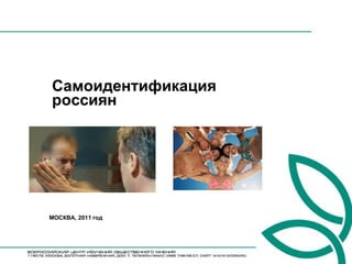 Самоидентификация
россиян




МОСКВА, 2011 год
 