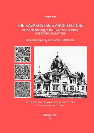 *****
THE KAZAKHSTAN’S ARCHITECTURE
of the Beginning of the Twentieth century
(THE FORMS SUMMATION)
Research paper by Konstantin I.SAMOILOV
STYLES OF THE KAZAKHSTAN’S ARCHITECTURE
the Series of thematic brochures
Almaty, 2017
***
 