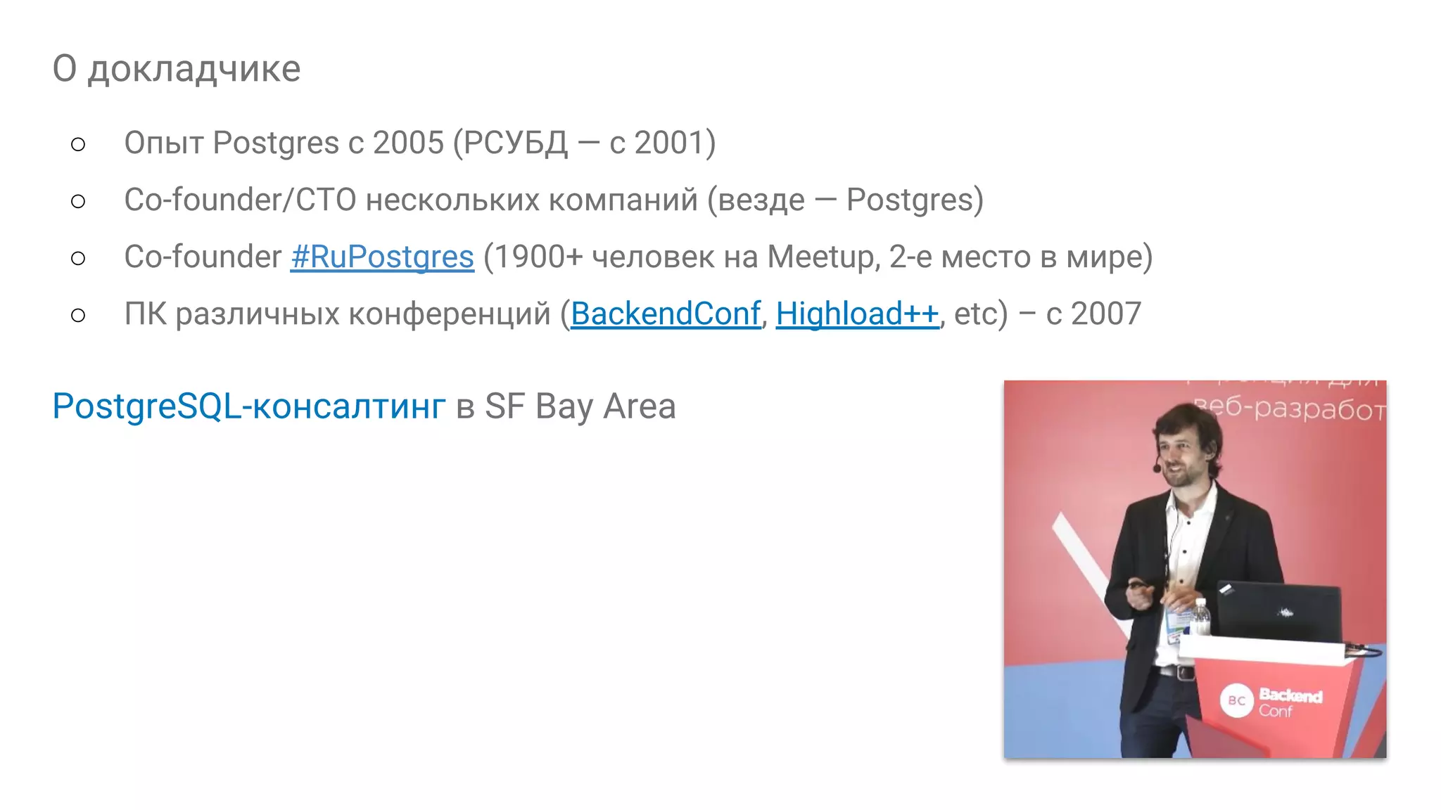 О докладчике ○ Опыт Postgres с 2005 (РСУБД — с 2001) ○ Сo-founder/CTO нескольких компаний (везде — Postgres) ○ Co-founder #RuPostgres (1900+ человек на Meetup, 2-е место в мире) ○ ПК различных конференций (BackendConf, Highload++, etc) – с 2007 PostgreSQL-консалтинг в SF Bay Area 