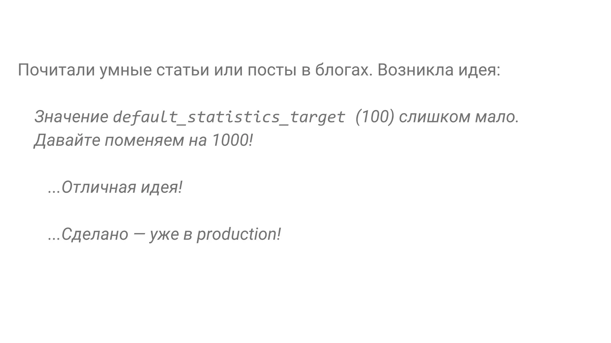 Почитали умные статьи или посты в блогах. Возникла идея: Значение default_statistics_target (100) слишком мало. Давайте поменяем на 1000! ...Отличная идея! ...Сделано — уже в production! 