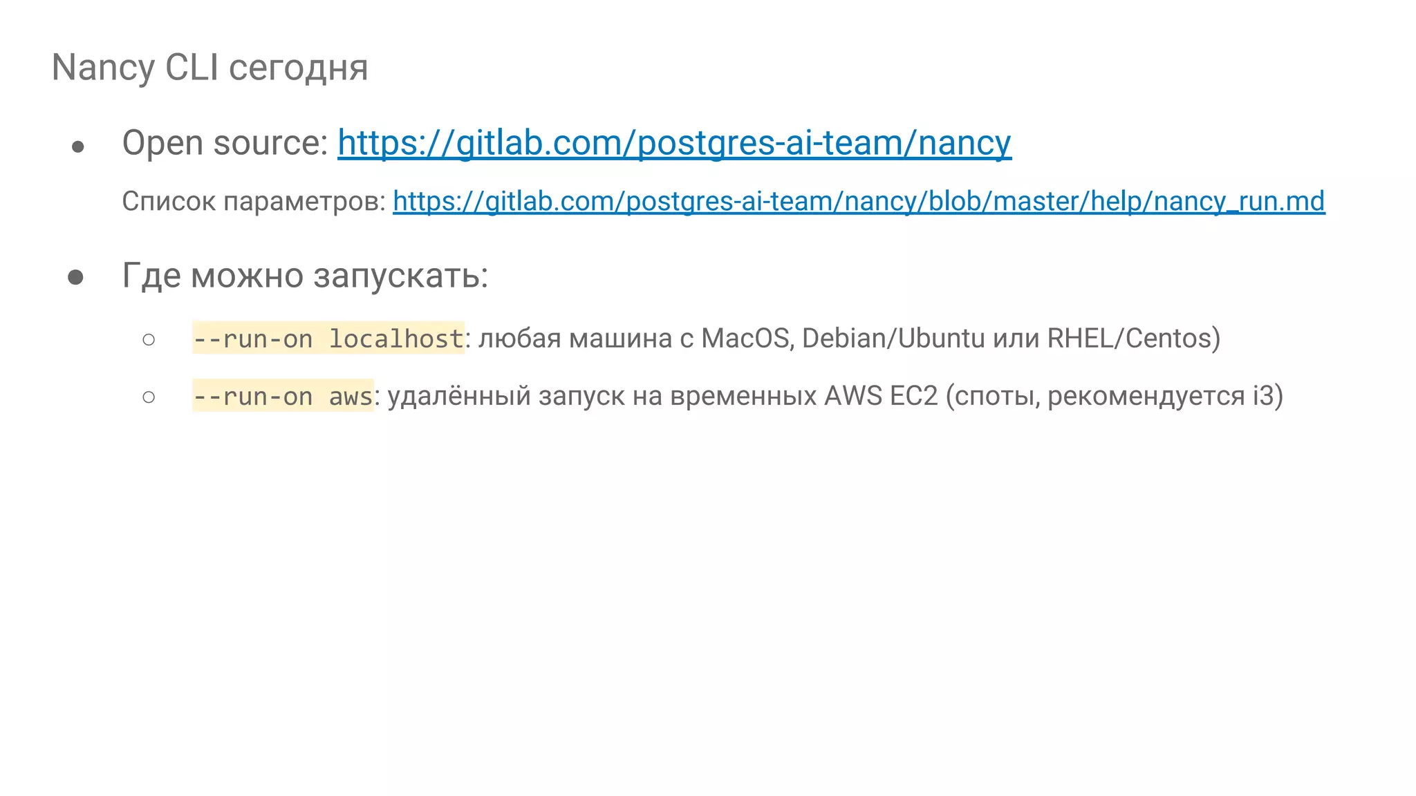 Nancy CLI сегодня ● Open source: https://gitlab.com/postgres-ai-team/nancy Список параметров: https://gitlab.com/postgres-ai-team/nancy/blob/master/help/nancy_run.md ● Где можно запускать: ○ --run-on localhost: любая машина с MacOS, Debian/Ubuntu или RHEL/Centos) ○ --run-on aws: удалённый запуск на временных AWS EC2 (споты, рекомендуется i3) 