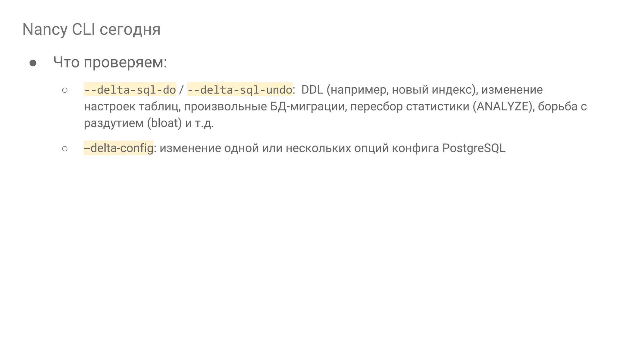 Nancy CLI сегодня ● Что проверяем: ○ --delta-sql-do / --delta-sql-undo: DDL (например, новый индекс), изменение настроек таблиц, произвольные БД-миграции, пересбор статистики (ANALYZE), борьба с раздутием (bloat) и т.д. ○ --delta-config: изменение одной или нескольких опций конфига PostgreSQL 