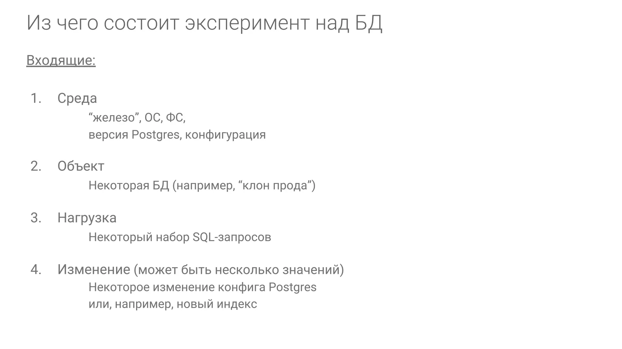 Входящие: 1. Среда “железо”, ОС, ФС, версия Postgres, конфигурация 2. Объект Некоторая БД (например, “клон прода”) 3. Нагрузка Некоторый набор SQL-запросов 4. Изменение (может быть несколько значений) Некоторое изменение конфига Postgres или, например, новый индекс 
