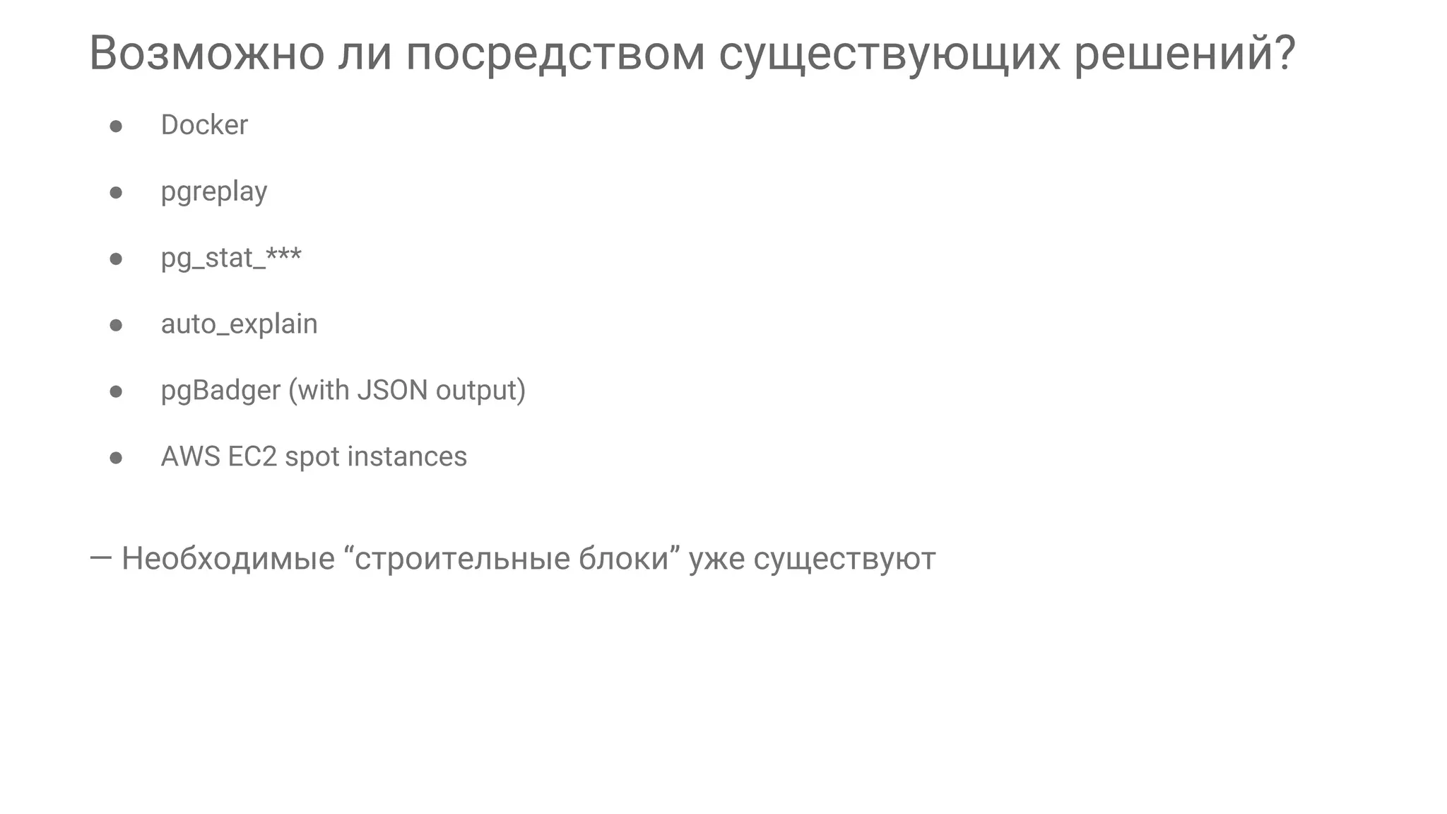 Возможно ли посредством существующих решений? ● Docker ● pgreplay ● pg_stat_*** ● auto_explain ● pgBadger (with JSON output) ● AWS EC2 spot instances — Необходимые “строительные блоки” уже существуют 
