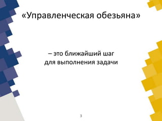 «Управленческая обезьяна»
– это ближайший шаг
для выполнения задачи
3
 