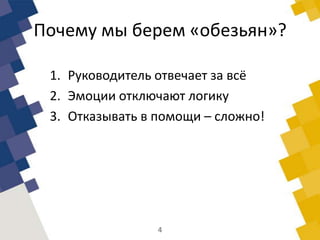 Почему мы берем «обезьян»?
1. Руководитель отвечает за всё
2. Эмоции отключают логику
3. Отказывать в помощи – сложно!
4
 
