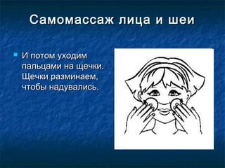 Самомассаж лица и шеи

   И потом уходим 
    пальцами на щечки.
    Щечки разминаем,
    чтобы надувались.
 