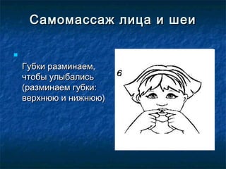 Самомассаж лица и шеи



    Губки разминаем,
    чтобы улыбались 
    (разминаем губки:
    верхнюю и нижнюю)
 