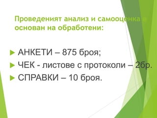 Проведеният анализ и самооценка е
основан на обработени:
 АНКЕТИ – 875 броя;
 ЧЕК - листове с протоколи – 2бр.
 СПРАВКИ – 10 броя.
 