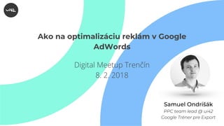 Ako na optimalizáciu reklám v Google
AdWords
Samuel Ondrišák
PPC team lead @ ui42
Google Tréner pre Export
Digital Meetup Trenčín
8. 2. 2018
 