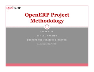 OpenERP Project
 Methodology
         PRESENTER

       SAMUEL MARTINS

PROJECT AND SERVICES DIRECTOR

       SAM@OPENERP.COM
 