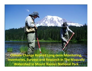 Climate	
  Change	
  Related	
  Long-­‐term	
  Monitoring,	
  
Inventories,	
  Surveys	
  and	
  Research	
  in	
  The	
  Nisqually	
  
     Watershed	
  in	
  Mount	
  Rainier	
  Na?onal	
  Park	
  
 