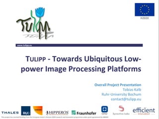 www.tulipp.eu
This project has received funding from the European Union’s Horizon 2020 research and innovation programme under grant agreement No 688403
H2020
TULIPP - Towards Ubiquitous Low-
power Image Processing Platforms
Overall Project Presentation
Tobias Kalb
Ruhr-University Bochum
contact@tulipp.eu
 